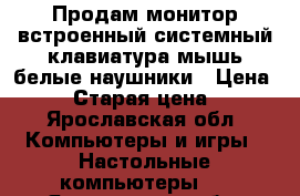 Продам монитор встроенный системный,клавиатура,мышь белые наушники › Цена ­ 11 › Старая цена ­ 11 - Ярославская обл. Компьютеры и игры » Настольные компьютеры   . Ярославская обл.
